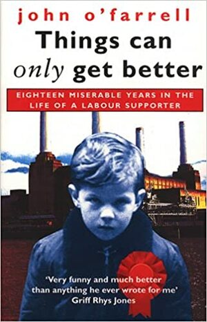 Things Can Only Get Better: Eighteen Miserable Years in the Life of a Labour Supporter, 1979-1997 by John O'Farrell