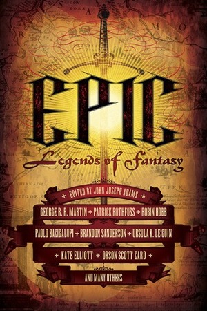 Epic: Legends of Fantasy by John Joseph Adams, Brent Weeks, Michael Moorcock, Brandon Sanderson, Mary Robinette Kowal, Ursula K. Le Guin, Robin Hobb, N.K. Jemisin, Melanie Rawn, Patrick Rothfuss, Kate Elliott, Juliet Marillier, Carrie Vaughn, Trudi Canavan, Aliette de Bodard, Tad Williams, George R.R. Martin, Orson Scott Card, Paolo Bacigalupi