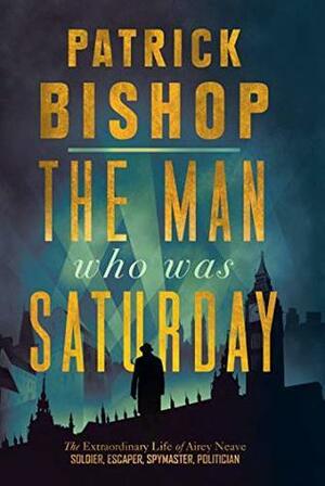 The Man Who Was Saturday: The Extraordinary Life of Airey Neave by Patrick Bishop