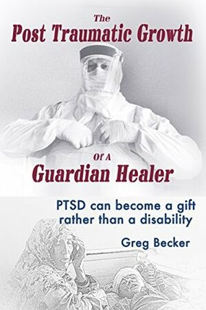 The Post Traumatic Growth Of A Guardian Healer: PTSD can become a gift rather than a disability by Greg Becker