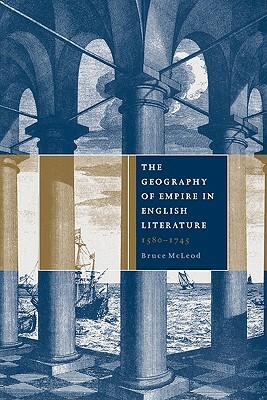 The Geography of Empire in English Literature, 1580 1745 by Bruce McLeod