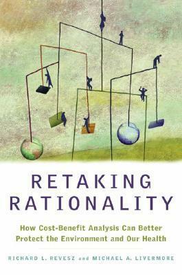 Retaking Rationality: How Cost-Benefit Analysis Can Better Protect the Environment and Our Health by Richard L. Revesz, Michael A. Livermore