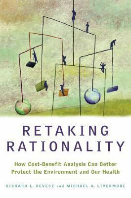 Retaking Rationality: How Cost-Benefit Analysis Can Better Protect the Environment and Our Health by Michael A. Livermore, Richard L. Revesz