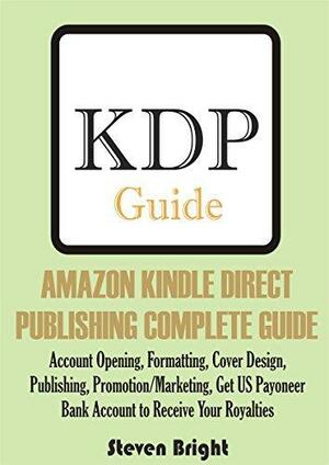 AMAZON KINDLE DIRECT PUBLISHING COMPLETE GUIDE: Account Opening, Formatting, Cover Design, Publishing, Promotion/Marketing, Get US Payoneer Bank Account to Receive Your Royalties by Steven Bright, Steven Bright
