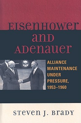 Eisenhower and Adenauer: Alliance Maintenance Under Pressure, 1953-1960 by Steven J. Brady