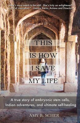 This Is How I Save My Life: A True Story of Embryonic Stem Cells, Indian Adventures, and Ultimate Self-Healing by Amy B. Scher