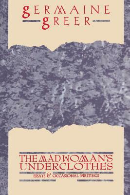 The Madwoman's Underclothes: Essays and Occasional Writings by Germaine Greer