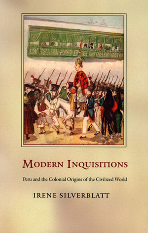 Modern Inquisitions: Peru and the Colonial Origins of the Civilized World by Irene Silverblatt
