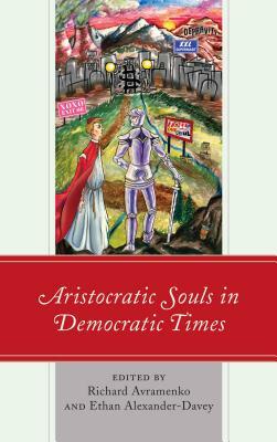 Aristocratic Souls in Democratic Times by Jonathan M Wales, Richard Avramenko, Jerry Salyer, John F. Devanny Jr., Ethan Alexander-Davey, Jay Langdale, Geoffrey M. Vaughan, Pedro Blas Gonzales, Noah Stengl, Jeffrey Church, Jay Smith, Andrew Fear, Brian Sandberg, Ian Crowe