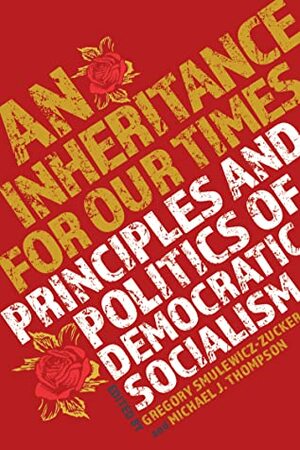 An Inheritance for Our Times : Principles and Politics of Democratic Socialism by Michael J. Thompson, Gregory Smulewicz-Zucker