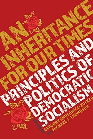 An Inheritance for Our Times : Principles and Politics of Democratic Socialism by Gregory Smulewicz-Zucker, Michael J. Thompson