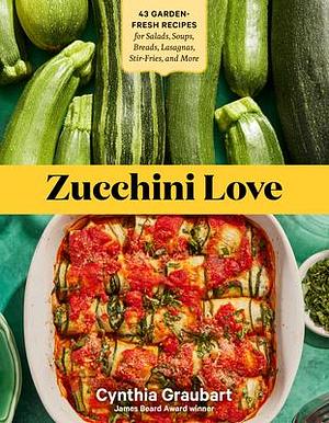 Zucchini Love: 43 Garden-Fresh Recipes for Salads, Soups, Breads, Lasagnas, Stir-Fries, and More by Cynthia Graubart, Cynthia Graubart