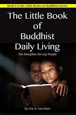 The Little Book of Buddhist Daily Living: The Discipline for Lay People by Eric Van Horn