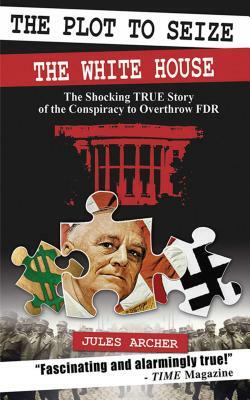 The Plot to Seize the White House: The Shocking True Story of the Conspiracy to Overthrow FDR by Jules Archer