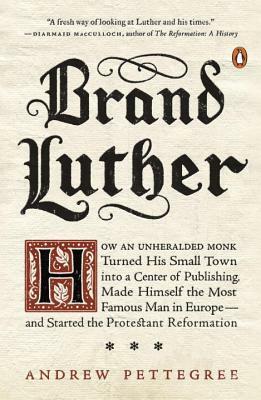 Brand Luther: How an Unheralded Monk Turned His Small Town Into a Center of Publishing, Made Himself the Most Famous Man in Europe-- by Andrew Pettegree