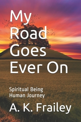 My Road Goes Ever On: Spiritual Being Human Journey by A. K. Frailey