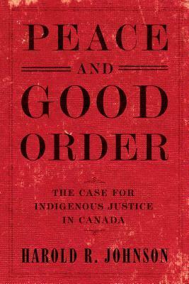 Peace and Good Order: The Case for Indigenous Justice in Canada by Harold R. Johnson