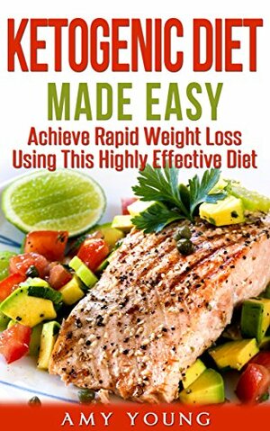 Ketogenic Diet: The Ketogenic Diet Made Easy: Achieve Rapid Weight Loss Using This Highly Effective Diet by Amy Young