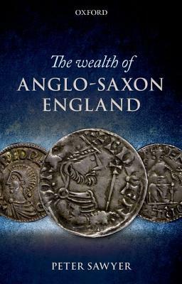 The Wealth of Anglo-Saxon England by Peter Sawyer