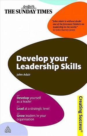 Develop Your Leadership Skills: Develop Yourself as a Leader; Lead at a Strategic Level; Grow Leaders in Your Organisation by John Adair, John Adair