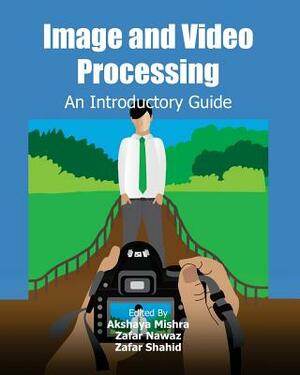 Image and Video Processing: An Introductory Guide by Zafar Nawaz, Akshaya Mishra, Zafar Shahid