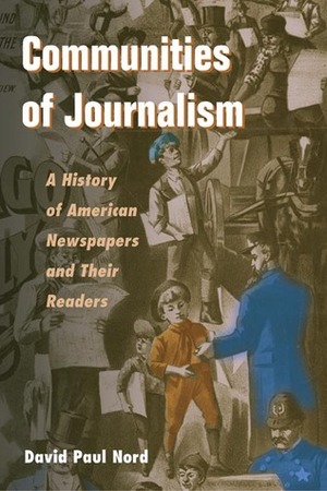 Communities of Journalism: A History of American Newspapers and Their Readers by David Paul Nord