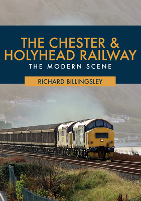 The Chester & Holyhead Railway: The Modern Scene by Richard Billingsley