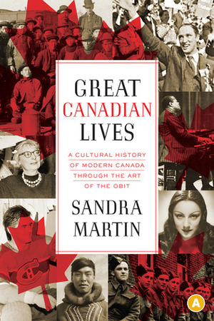 Great Canadian Lives: A Cultural History of Modern Canada Through the Art of the Obit by Sandra Martin