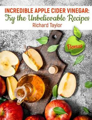 Incredible Apple Cider Vinegar: Try the Unbelievable Recipes! by Richard Taylor