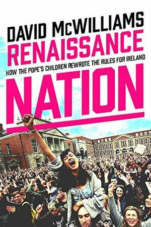 Renaissance Nation: How the Pope's Children Rewrote the Rules for Ireland by David McWilliams