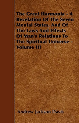 The Great Harmonia - A Revelation Of The Seven Mental States, And Of The Laws And Effects Of Man's Relations To The Spiritual Universe - Volume III by Andrew Jackson Davis