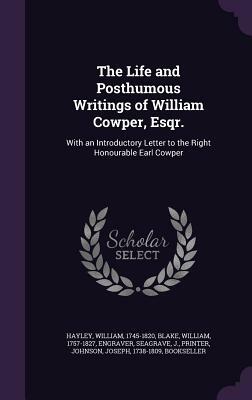 The Life, and Posthumous Writings, of William Cowper, Esqr.: With an Introductory Letter to the Right Honourable Earl Cowper by William Hayley