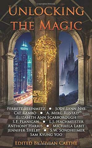 Unlocking the Magic by Ferrett Steinmetz, Vivian Caethe, Jennifer Shelby, S.F. Flanigan, Michaela Labit, L.J. Hachmeister, Cat Rambo, Shiri Sondheimer, A. Merc Rustad, Elizabeth Ann Scarborough, Jody Lynn Nye