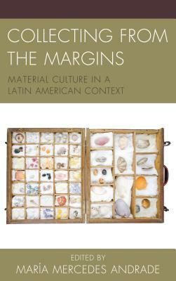Collecting from the Margins: Material Culture in a Latin American Context by María Mercedes Andrade
