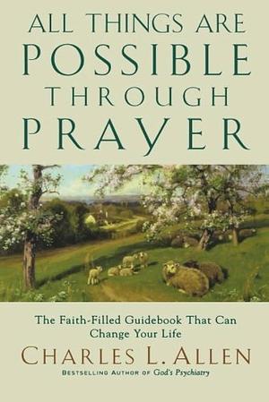All Things Are Possible Through Prayer: The Faith-Filled Guidebook That Can Change Your Life by Charles L. Allen, Charles L. Allen
