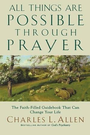 All Things Are Possible Through Prayer: The Faith-Filled Guidebook That Can Change Your Life by Charles L. Allen, Charles L. Allen