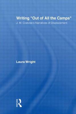 Writing Out of All the Camps: J.M. Coetzee's Narratives of Displacement by Laura Wright