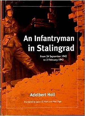 AN INFANTRYMAN IN STALINGRAD: From 24 September 1942 to 2 February 1943 by Adelbert Holl