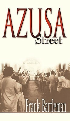 Azusa Street: An Eyewitness Account to the Birth of the Pentecostal Revival by Frank Bartleman