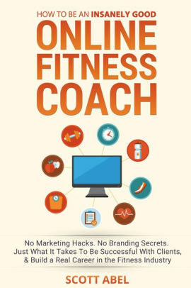 How To Be An Insanely Good Online Fitness Coach: No Marketing Hacks. No Branding Secrets. Just What It Takes to Be Successful With Clients, And Build a Real Career in the Fitness Industry by Scott Abel