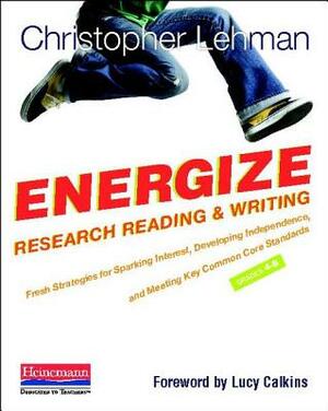 Energize Research Reading and Writing: Fresh Strategies to Spark Interest, Develop Independence, and Meet Key Common Core Standards, Grades 4-8 by Christopher Lehman