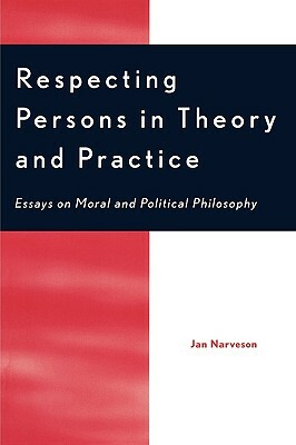 Respecting Persons in Theory and Practice: Essays on Moral and Political Philosophy by Jan Narveson