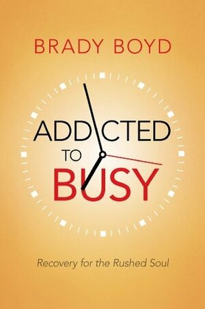 Addicted to Busy: Recovery for the Rushed Soul by Brady Boyd