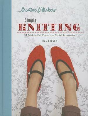 Creative Makers: Simple Knitting: 30 Quick-toKnit Projects for Stylish Accessories by Ros Badger, Yuki Sugiara