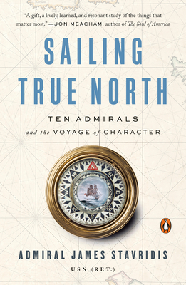 Sailing True North: Ten Admirals and the Voyage of Character by James Stavridis