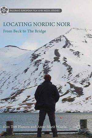 Locating Nordic Noir: From Beck to The Bridge by Anne Marit Waade, Kim Toft Hansen