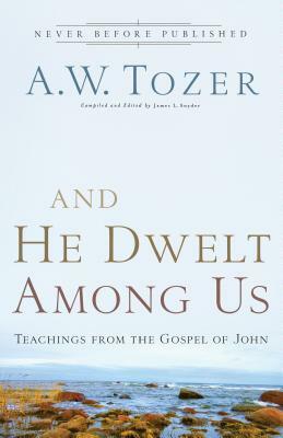 And He Dwelt Among Us: Teachings from the Gospel of John by A. W. Tozer
