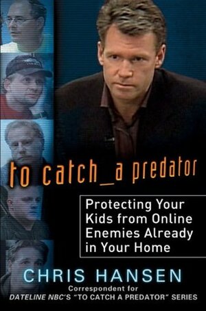 To Catch a Predator: Protecting Your Kids from Online Enemies Already in Your Home by Chris Hansen