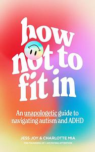 How Not to Fit In: An Unapologetic Guide to Navigating Autism and ADHD by Jess Joy, Charlotte Mia