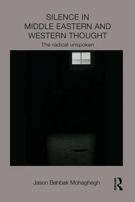 Silence in Middle Eastern and Western Thought: The Radical Unspoken by Jason Bahbak Mohaghegh